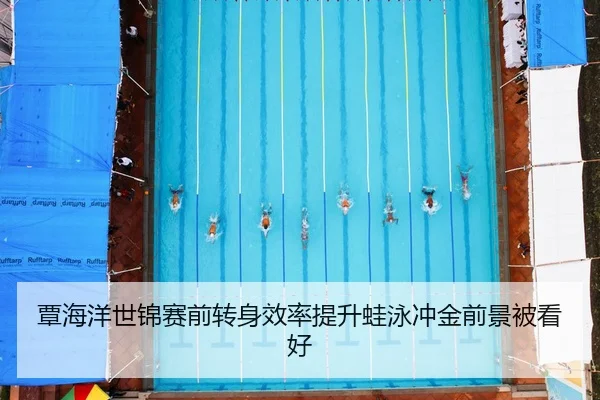 覃海洋世锦赛前转身效率提升蛙泳冲金前景被看好