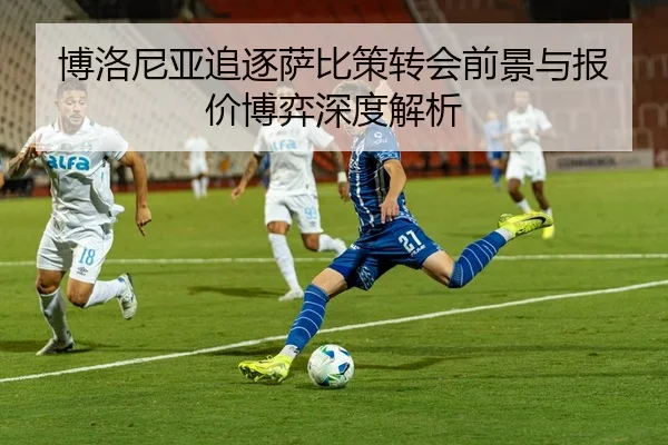 博洛尼亚追逐萨比策转会前景与报价博弈深度解析
