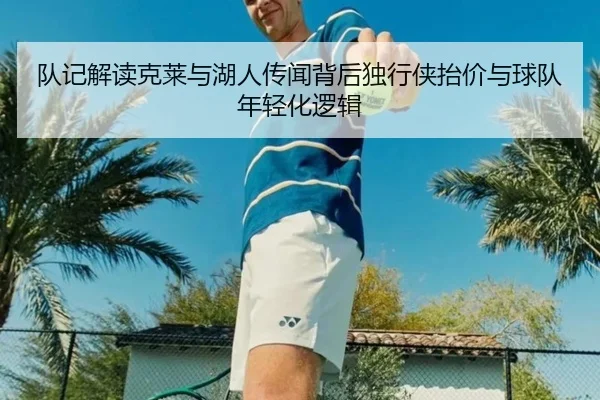 队记解读克莱与湖人传闻背后独行侠抬价与球队年轻化逻辑