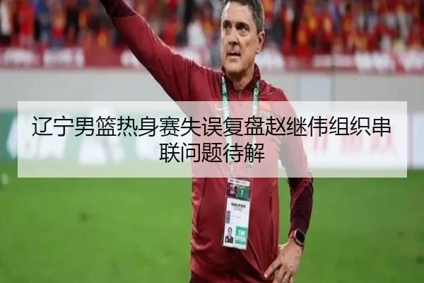 辽宁男篮热身赛失误复盘赵继伟组织串联问题待解